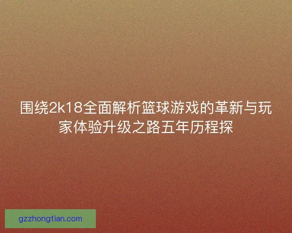 围绕2k18全面解析篮球游戏的革新与玩家体验升级之路五年历程探