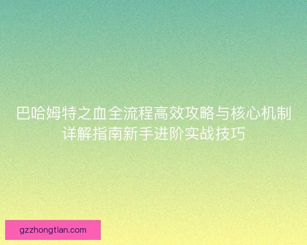 巴哈姆特之血全流程高效攻略与核心机制详解指南新手进阶实战技巧