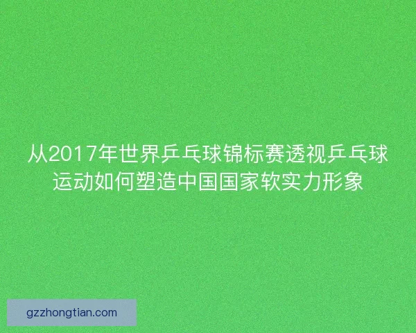 从2017年世界乒乓球锦标赛透视乒乓球运动如何塑造中国国家软实力形象