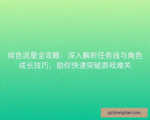 绯色流星全攻略：深入解析任务线与角色成长技巧，助你快速突破游戏难关