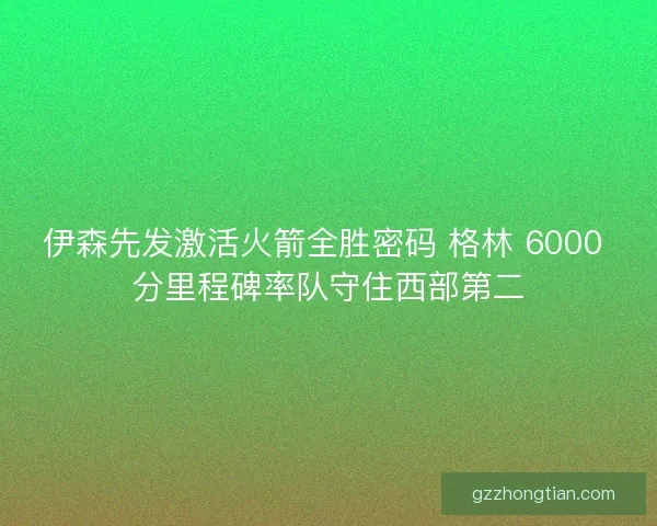 伊森先发激活火箭全胜密码 格林 6000 分里程碑率队守住西部第二