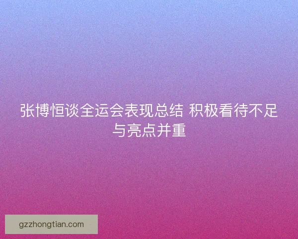 张博恒谈全运会表现总结 积极看待不足与亮点并重