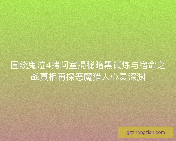 围绕鬼泣4拷问室揭秘暗黑试炼与宿命之战真相再探恶魔猎人心灵深渊