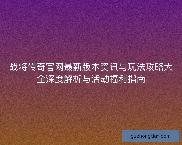 战将传奇官网最新版本资讯与玩法攻略大全深度解析与活动福利指南
