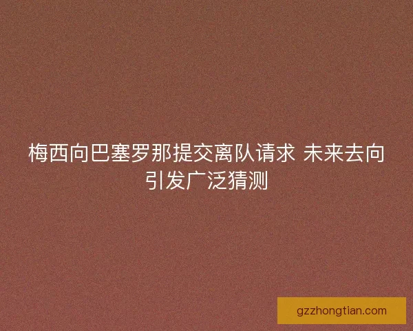 梅西向巴塞罗那提交离队请求 未来去向引发广泛猜测