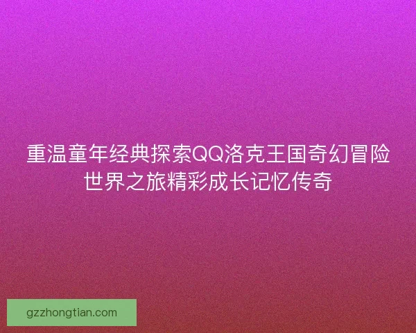 重温童年经典探索QQ洛克王国奇幻冒险世界之旅精彩成长记忆传奇