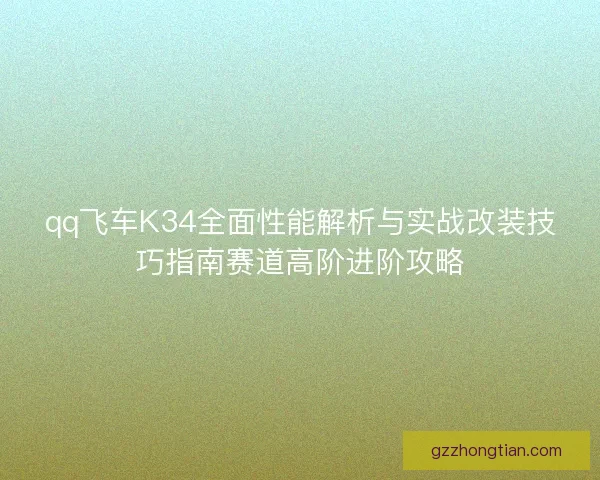 qq飞车K34全面性能解析与实战改装技巧指南赛道高阶进阶攻略