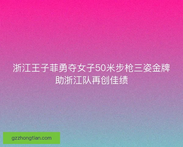浙江王子菲勇夺女子50米步枪三姿金牌助浙江队再创佳绩