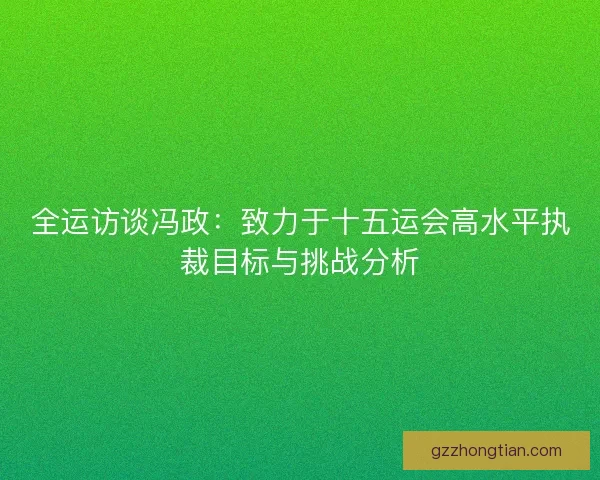 全运访谈冯政：致力于十五运会高水平执裁目标与挑战分析