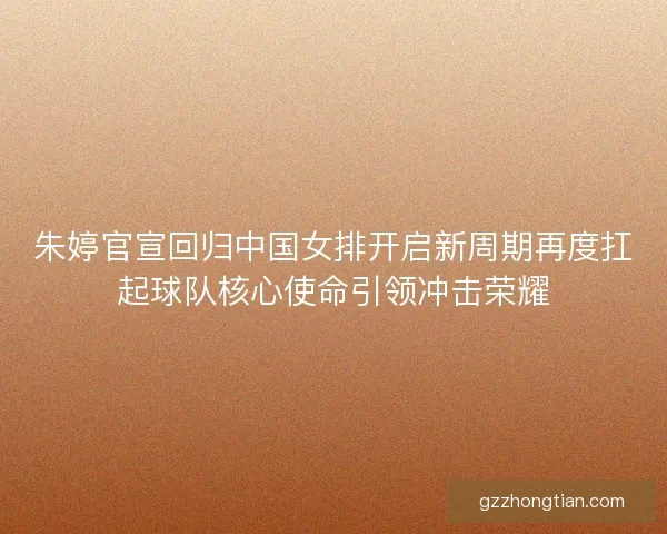 朱婷官宣回归中国女排开启新周期再度扛起球队核心使命引领冲击荣耀