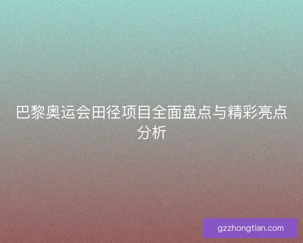 巴黎奥运会田径项目全面盘点与精彩亮点分析