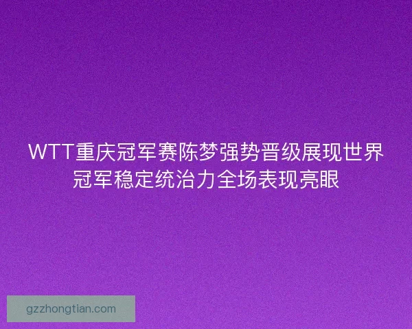 WTT重庆冠军赛陈梦强势晋级展现世界冠军稳定统治力全场表现亮眼