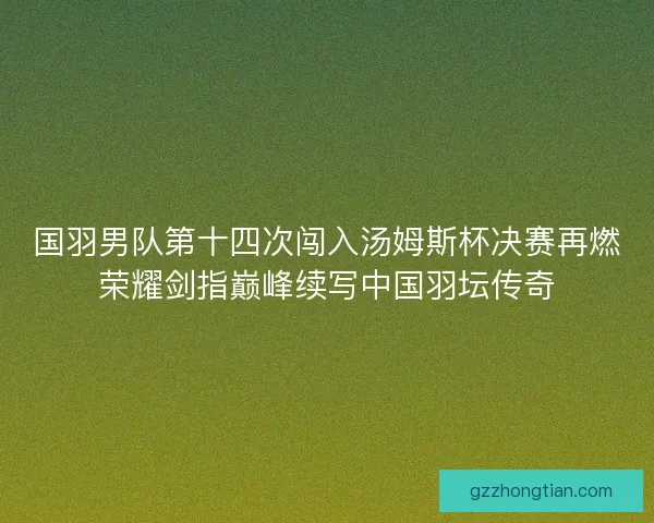 国羽男队第十四次闯入汤姆斯杯决赛再燃荣耀剑指巅峰续写中国羽坛传奇