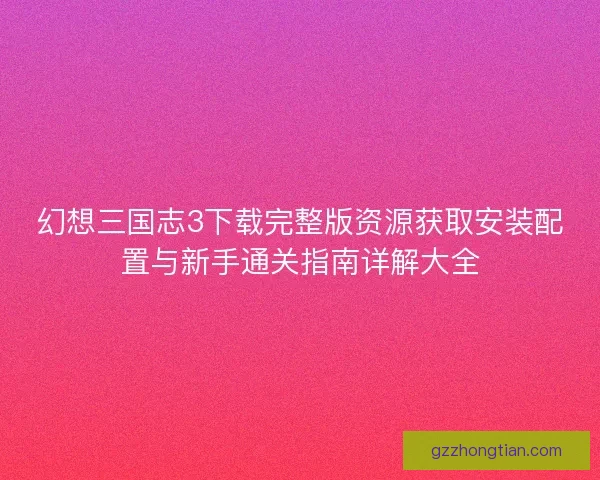 幻想三国志3下载完整版资源获取安装配置与新手通关指南详解大全