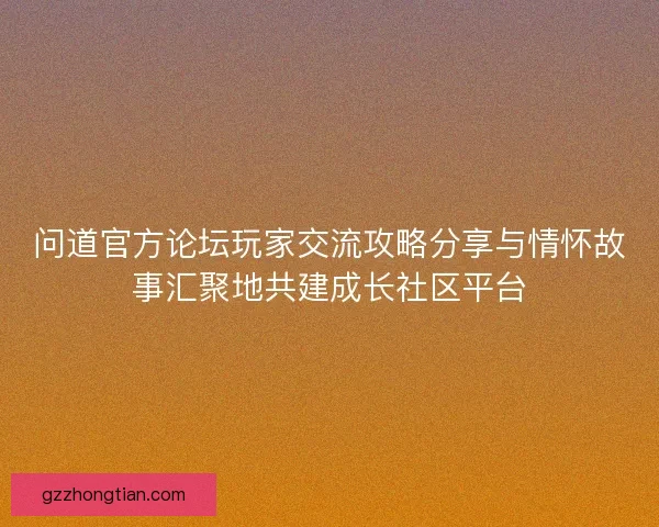 问道官方论坛玩家交流攻略分享与情怀故事汇聚地共建成长社区平台