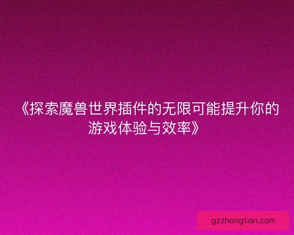 《探索魔兽世界插件的无限可能提升你的游戏体验与效率》