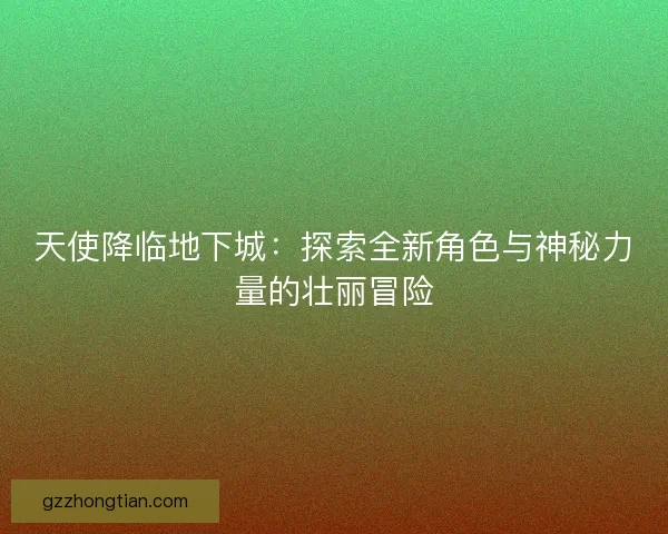 天使降临地下城：探索全新角色与神秘力量的壮丽冒险
