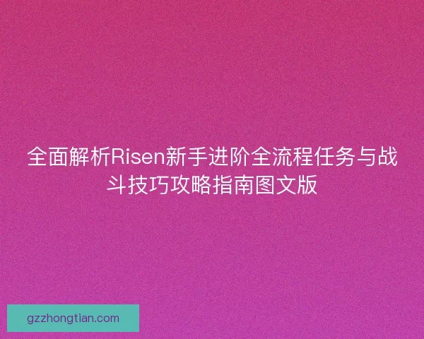 全面解析Risen新手进阶全流程任务与战斗技巧攻略指南图文版